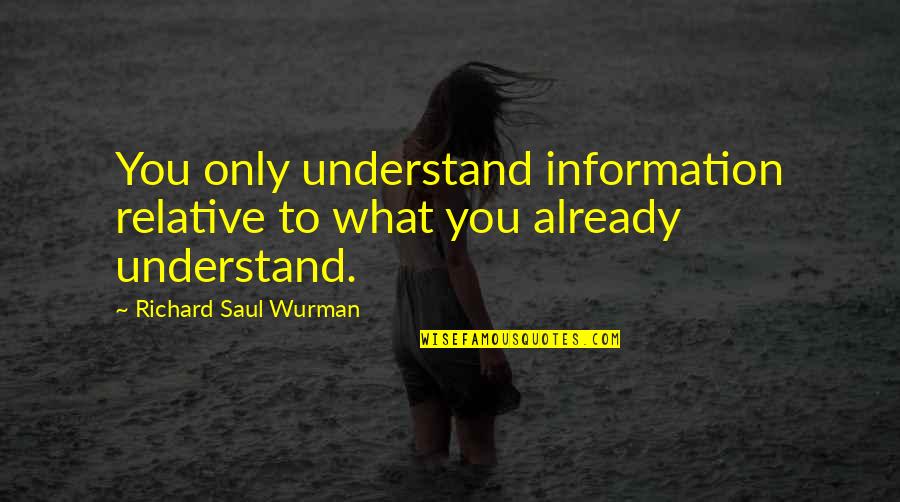 Shizuma Kenpu Quotes By Richard Saul Wurman: You only understand information relative to what you Shizuma Kenpu Quotes By Richard Saul Wurman: You only understand information relative to what you