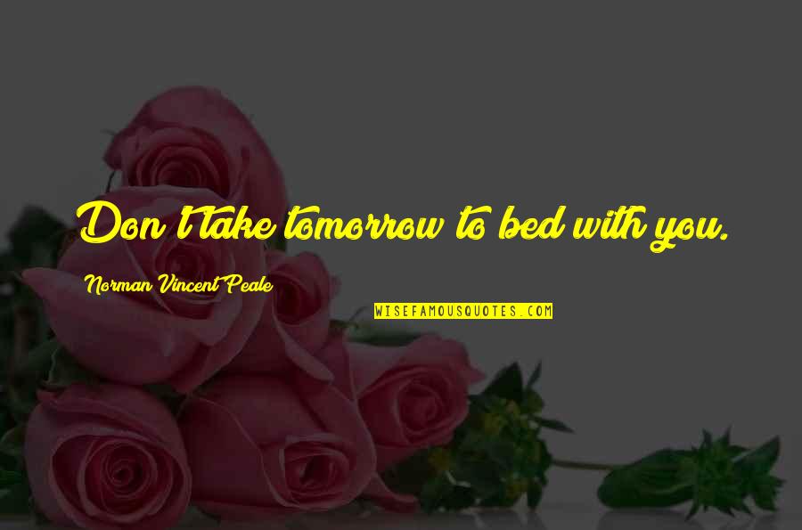 Shkolla Ime Quotes By Norman Vincent Peale: Don't take tomorrow to bed with you. Shkolla Ime Quotes By Norman Vincent Peale: Don't take tomorrow to bed with you.