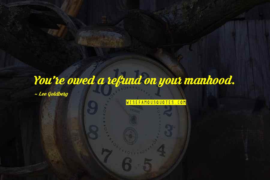Shkolnik Leonid Quotes By Lee Goldberg: You're owed a refund on your manhood. Shkolnik Leonid Quotes By Lee Goldberg: You're owed a refund on your manhood.