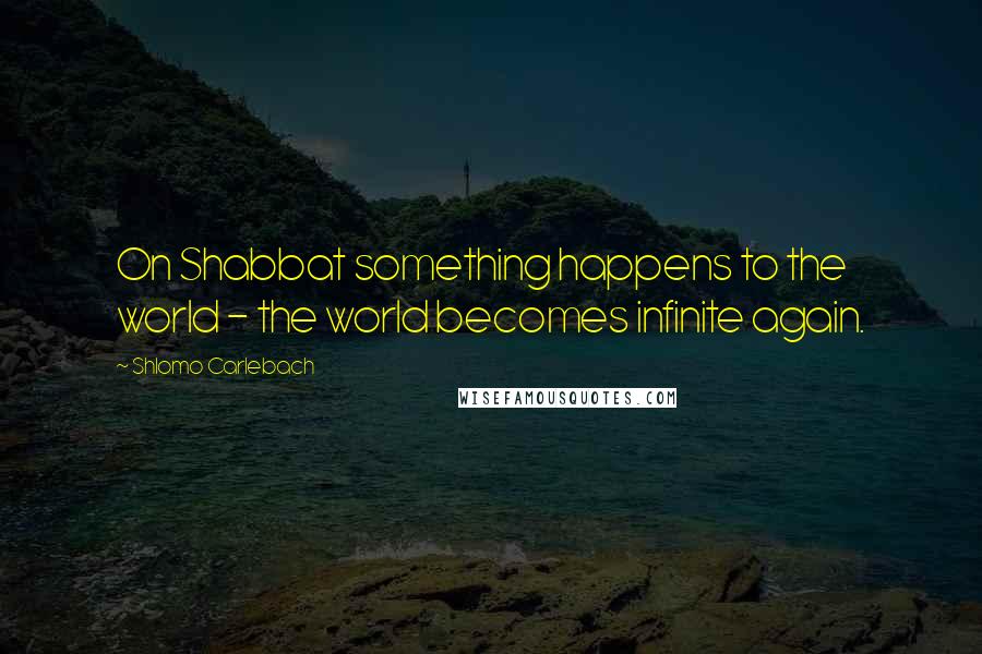 Shlomo Carlebach quotes: On Shabbat something happens to the world - the world becomes infinite again.
