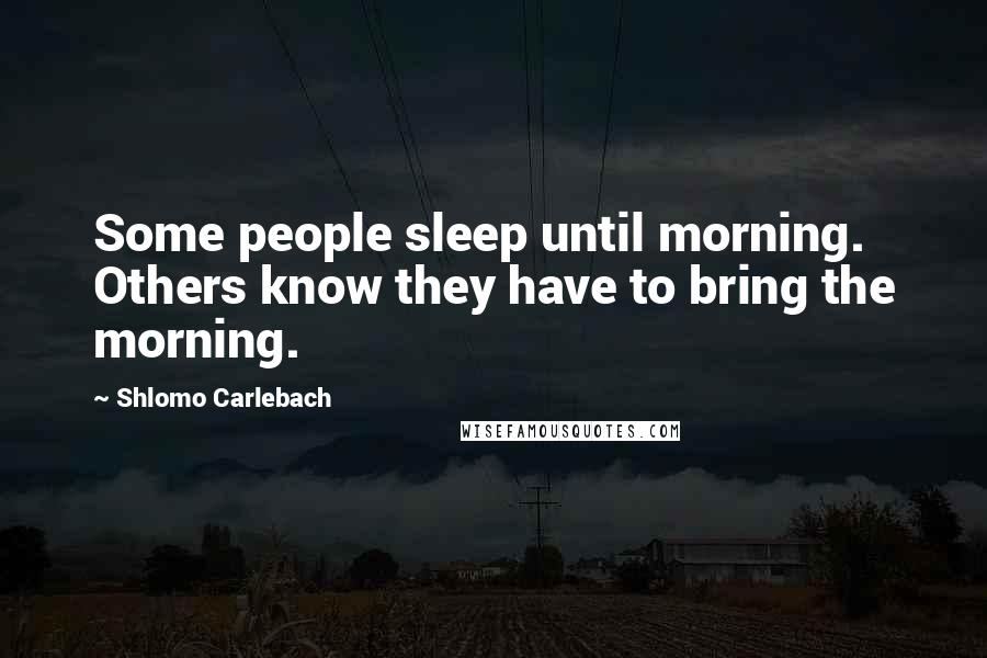 Shlomo Carlebach quotes: Some people sleep until morning. Others know they have to bring the morning. Shlomo Carlebach quotes: Some people sleep until morning. Others know they have to bring the morning.