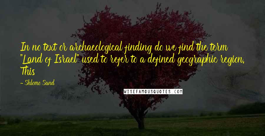 Shlomo Sand quotes: In no text or archaeological finding do we find the term "Land of Israel" used to refer to a defined geographic region. This