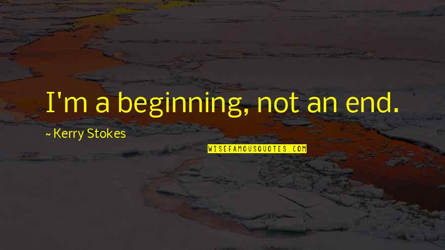 Shlumped Quotes By Kerry Stokes: I'm a beginning, not an end. Shlumped Quotes By Kerry Stokes: I'm a beginning, not an end.