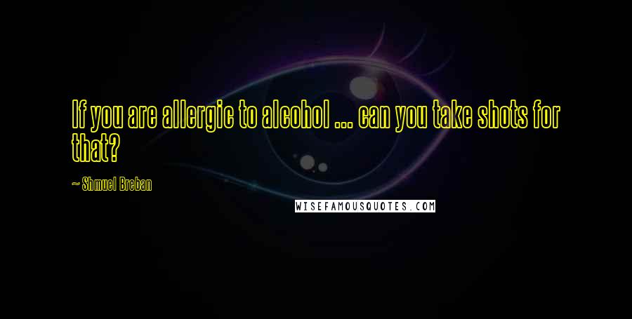 Shmuel Breban quotes: If you are allergic to alcohol ... can you take shots for that?