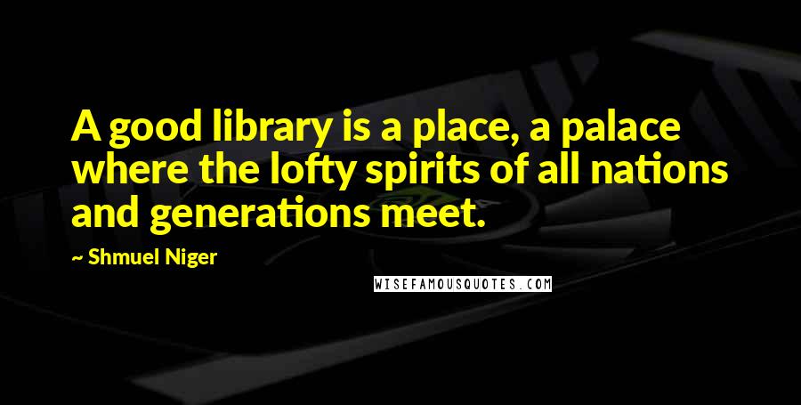 Shmuel Niger quotes: A good library is a place, a palace where the lofty spirits of all nations and generations meet.