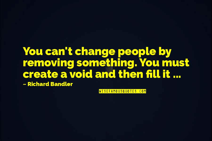 Shmuel Reichman Quotes By Richard Bandler: You can't change people by removing something. You Shmuel Reichman Quotes By Richard Bandler: You can't change people by removing something. You