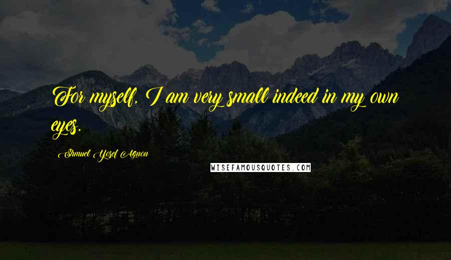 Shmuel Yosef Agnon quotes: For myself, I am very small indeed in my own eyes.