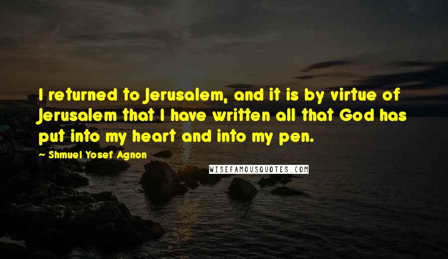 Shmuel Yosef Agnon quotes: I returned to Jerusalem, and it is by virtue of Jerusalem that I have written all that God has put into my heart and into my pen.