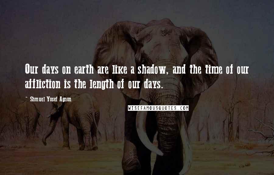 Shmuel Yosef Agnon quotes: Our days on earth are like a shadow, and the time of our affliction is the length of our days.