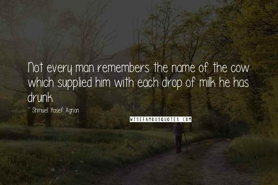 Shmuel Yosef Agnon quotes: Not every man remembers the name of the cow which supplied him with each drop of milk he has drunk.