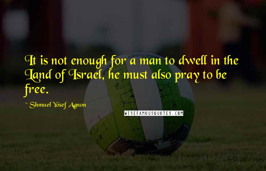 Shmuel Yosef Agnon quotes: It is not enough for a man to dwell in the Land of Israel, he must also pray to be free.