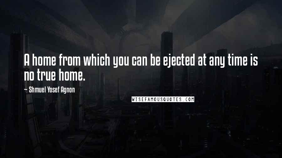 Shmuel Yosef Agnon quotes: A home from which you can be ejected at any time is no true home.