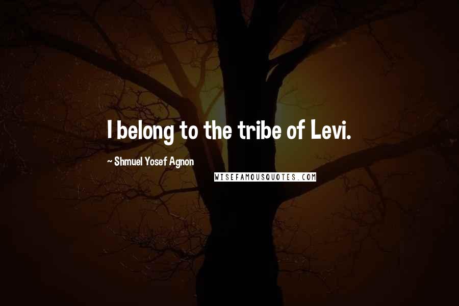 Shmuel Yosef Agnon quotes: I belong to the tribe of Levi.