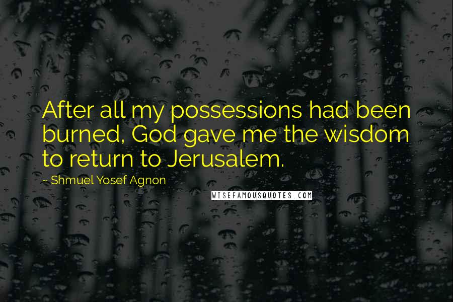 Shmuel Yosef Agnon quotes: After all my possessions had been burned, God gave me the wisdom to return to Jerusalem.