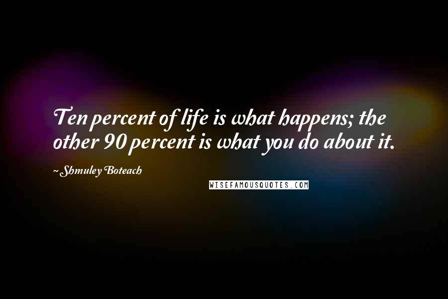 Shmuley Boteach quotes: Ten percent of life is what happens; the other 90 percent is what you do about it. Shmuley Boteach quotes: Ten percent of life is what happens; the other 90 percent is what you do about it.