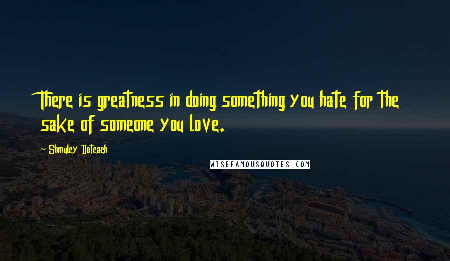 Shmuley Boteach quotes: There is greatness in doing something you hate for the sake of someone you love. Shmuley Boteach quotes: There is greatness in doing something you hate for the sake of someone you love.