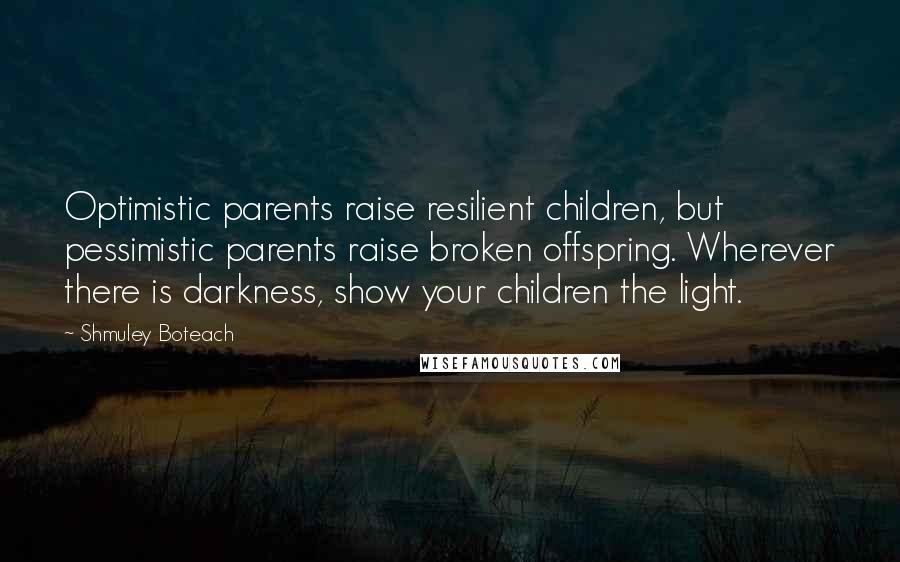Shmuley Boteach quotes: Optimistic parents raise resilient children, but pessimistic parents raise broken offspring. Wherever there is darkness, show your children the light. Shmuley Boteach quotes: Optimistic parents raise resilient children, but pessimistic parents raise broken offspring. Wherever there is darkness, show your children the light.
