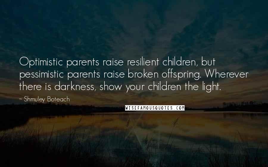 Shmuley Boteach quotes: Optimistic parents raise resilient children, but pessimistic parents raise broken offspring. Wherever there is darkness, show your children the light.