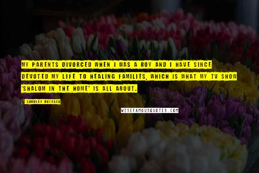 Shmuley Boteach quotes: My parents divorced when I was a boy and I have since devoted my life to healing families, which is what my TV show 'Shalom in the Home' is all