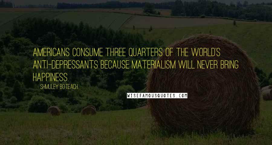Shmuley Boteach quotes: Americans consume three quarters of the world's anti-depressants because materialism will never bring happiness. Shmuley Boteach quotes: Americans consume three quarters of the world's anti-depressants because materialism will never bring happiness.