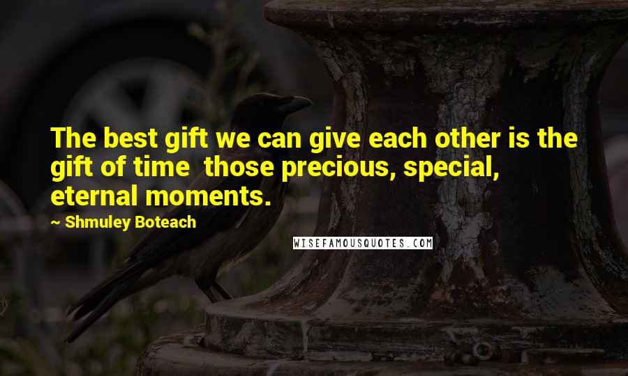 Shmuley Boteach quotes: The best gift we can give each other is the gift of time those precious, special, eternal moments.