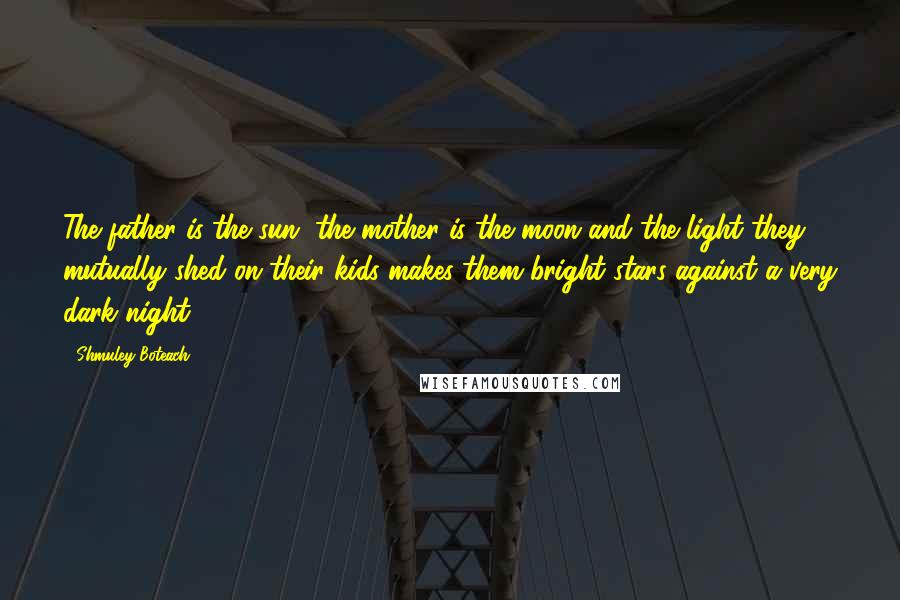 Shmuley Boteach quotes: The father is the sun, the mother is the moon and the light they mutually shed on their kids makes them bright stars against a very dark night.