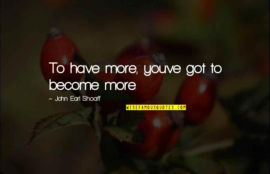 Shoaff Quotes By John Earl Shoaff: To have more, you've got to become more.