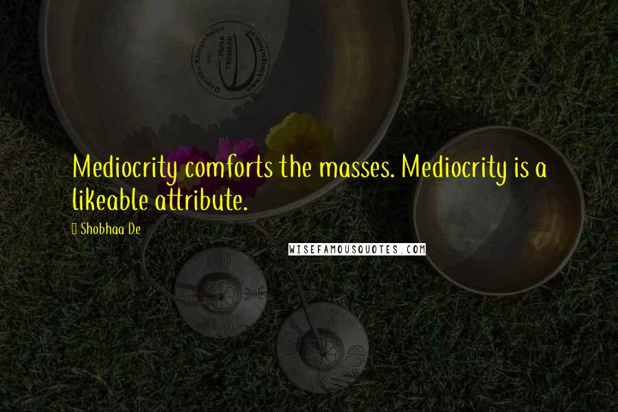 Shobhaa De quotes: Mediocrity comforts the masses. Mediocrity is a likeable attribute.