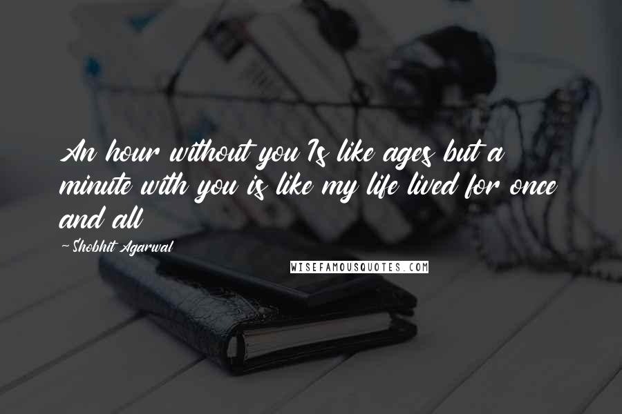 Shobhit Agarwal quotes: An hour without you Is like ages but a minute with you is like my life lived for once and all
