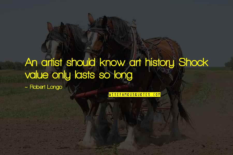 Shock Value Quotes By Robert Longo: An artist should know art history. Shock value