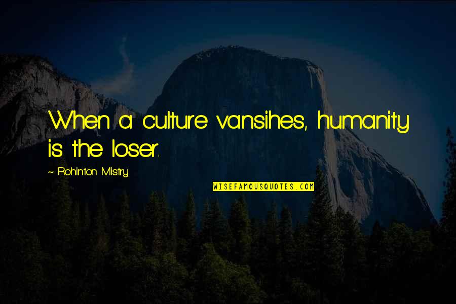 Shockingly True Quotes By Rohinton Mistry: When a culture vansihes, humanity is the loser.