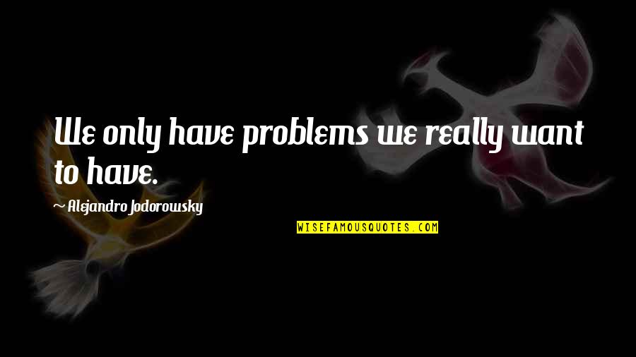 Shoed Quotes By Alejandro Jodorowsky: We only have problems we really want to Shoed Quotes By Alejandro Jodorowsky: We only have problems we really want to