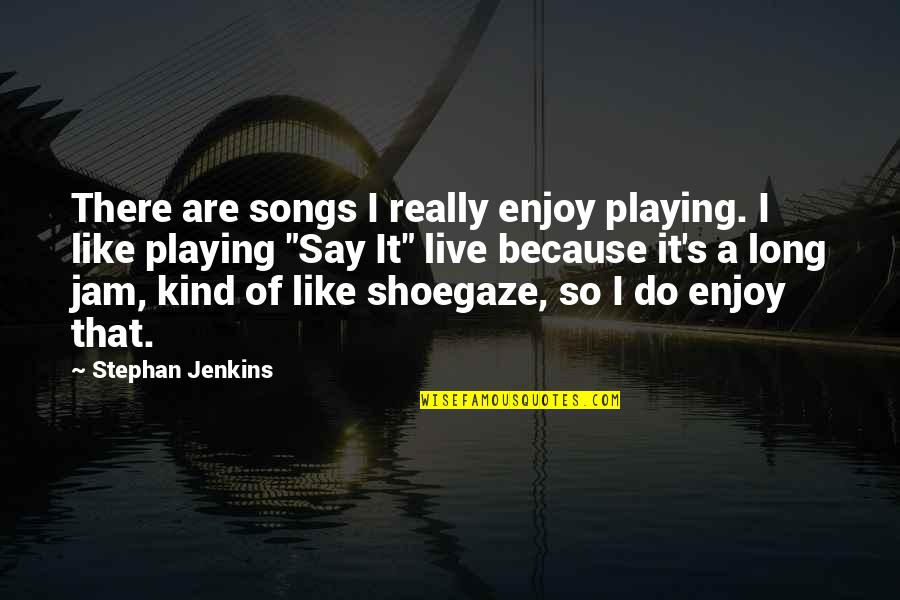 Shoegaze Quotes By Stephan Jenkins: There are songs I really enjoy playing. I