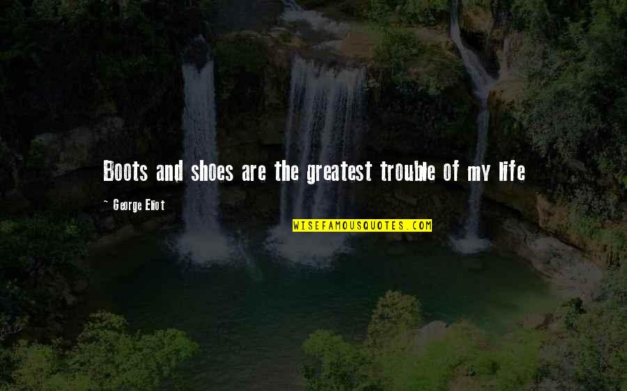Shoes And Life Quotes By George Eliot: Boots and shoes are the greatest trouble of