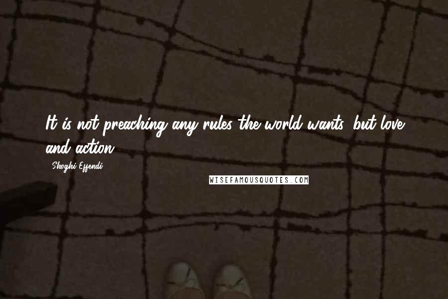 Shoghi Effendi quotes: It is not preaching any rules the world wants, but love and action.