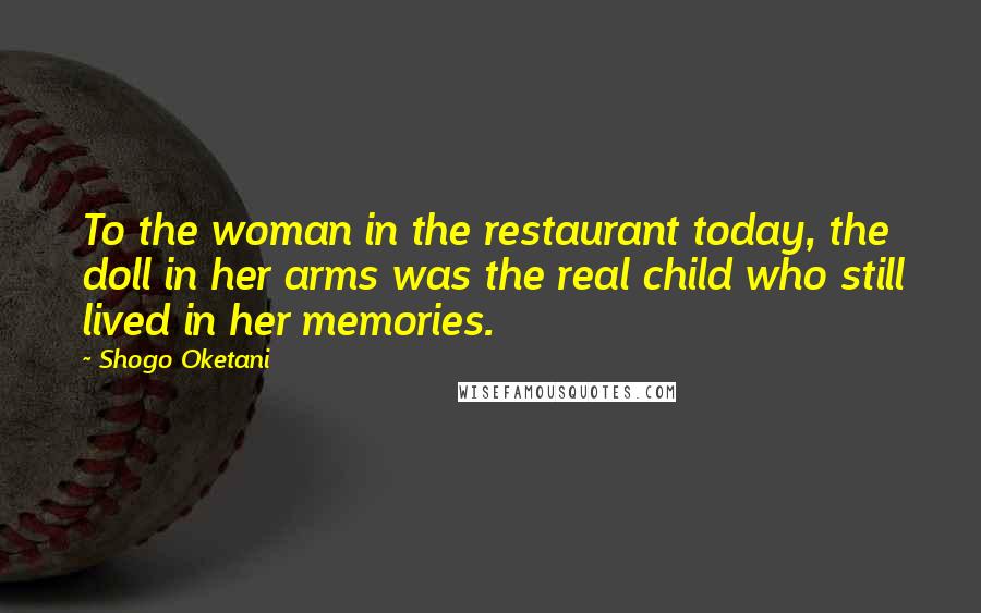 Shogo Oketani quotes: To the woman in the restaurant today, the doll in her arms was the real child who still lived in her memories.
