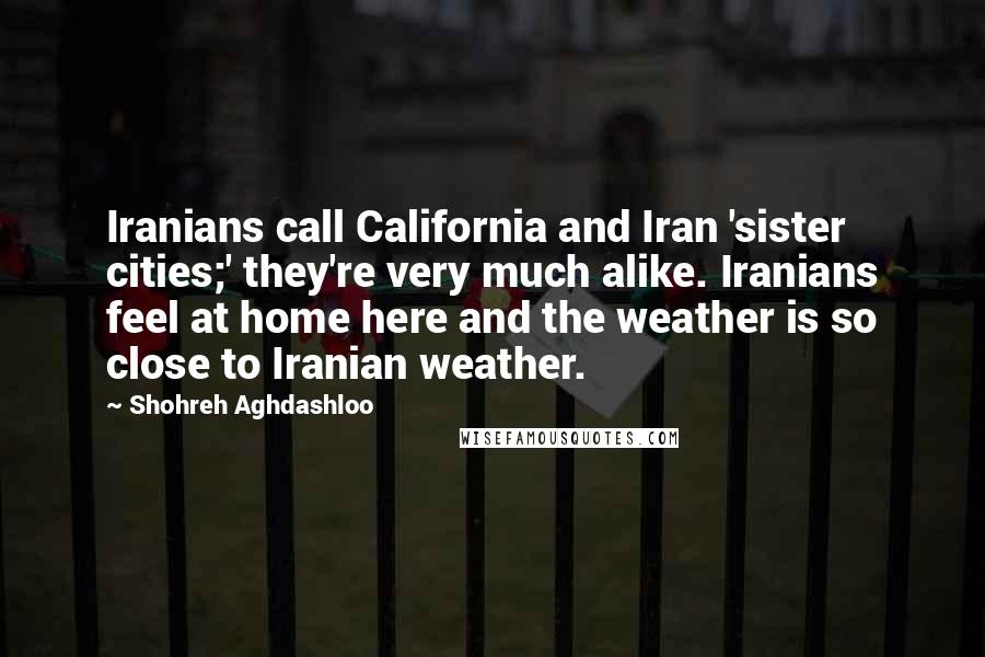 Shohreh Aghdashloo quotes: Iranians call California and Iran 'sister cities;' they're very much alike. Iranians feel at home here and the weather is so close to Iranian weather.