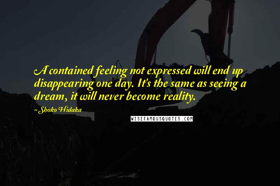 Shoko Hidaka quotes: A contained feeling not expressed will end up disappearing one day. It's the same as seeing a dream, it will never become reality.