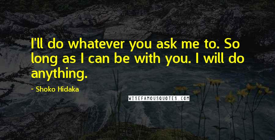 Shoko Hidaka quotes: I'll do whatever you ask me to. So long as I can be with you. I will do anything.