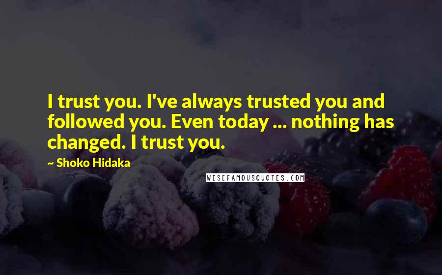 Shoko Hidaka quotes: I trust you. I've always trusted you and followed you. Even today ... nothing has changed. I trust you.