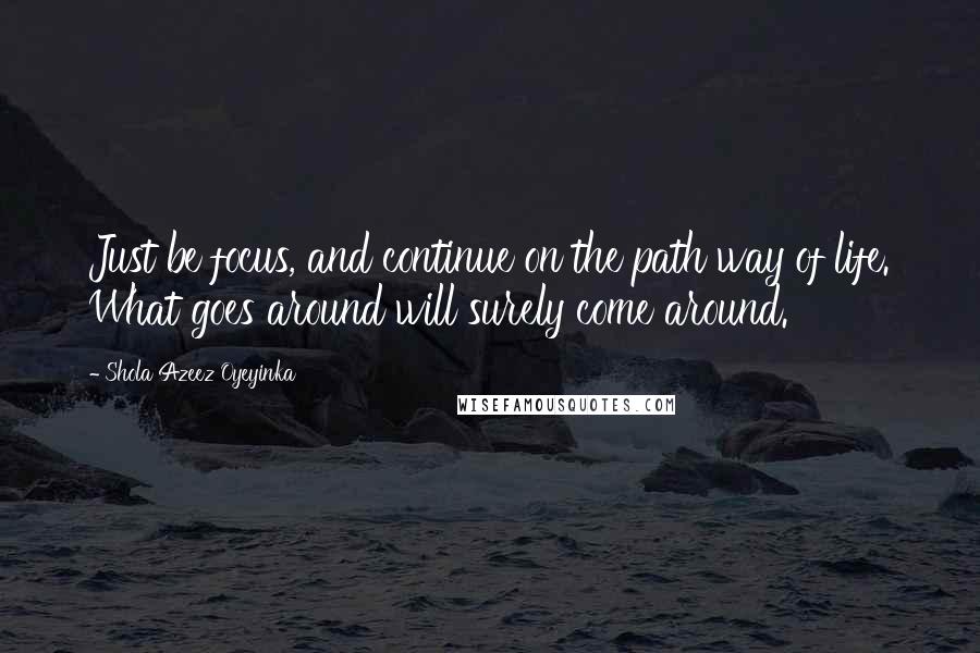 Shola Azeez Oyeyinka quotes: Just be focus, and continue on the path way of life. What goes around will surely come around.