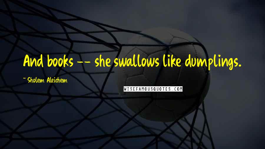 Sholem Aleichem quotes: And books -- she swallows like dumplings.