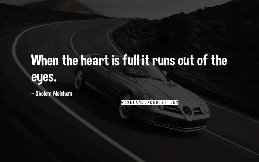 Sholem Aleichem quotes: When the heart is full it runs out of the eyes.