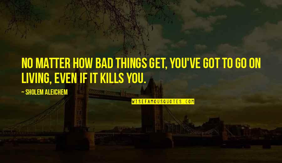Sholem Aleichem Quotes By Sholem Aleichem: No matter how bad things get, you've got