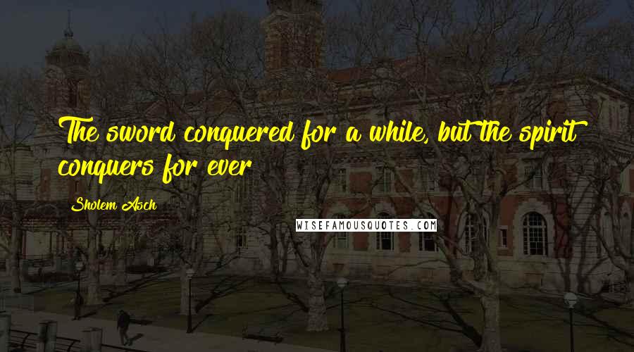 Sholem Asch quotes: The sword conquered for a while, but the spirit conquers for ever!