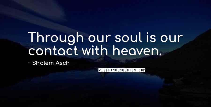 Sholem Asch quotes: Through our soul is our contact with heaven.