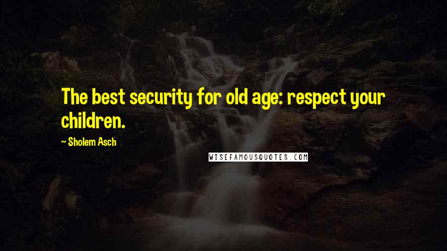 Sholem Asch quotes: The best security for old age: respect your children.