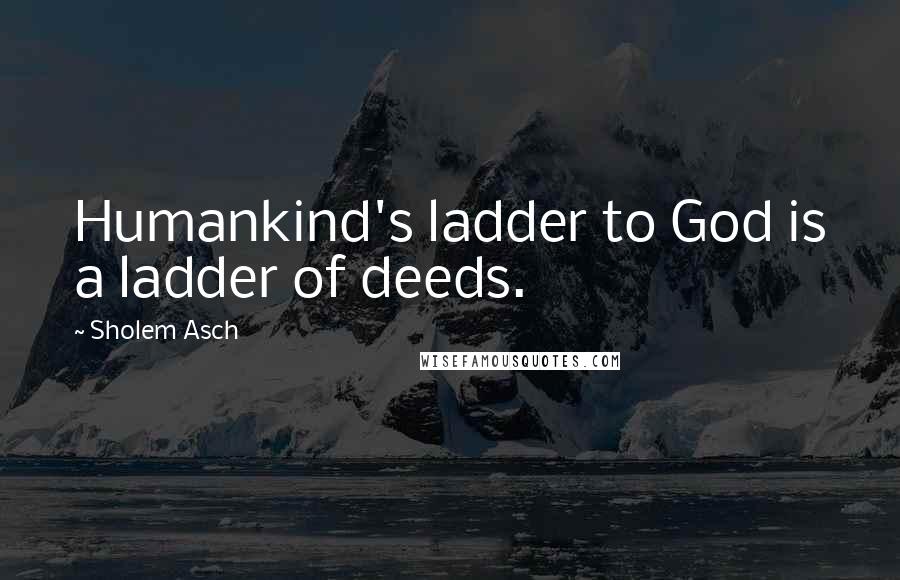 Sholem Asch quotes: Humankind's ladder to God is a ladder of deeds.