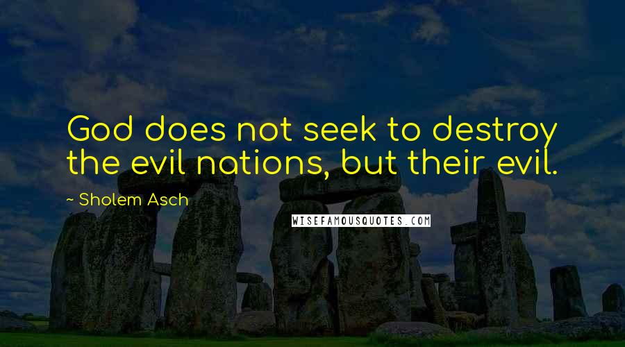Sholem Asch quotes: God does not seek to destroy the evil nations, but their evil.