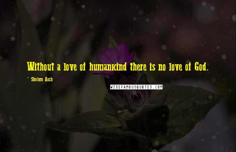 Sholem Asch quotes: Without a love of humankind there is no love of God.